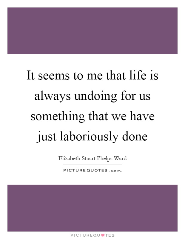 It seems to me that life is always undoing for us something that we have just laboriously done Picture Quote #1