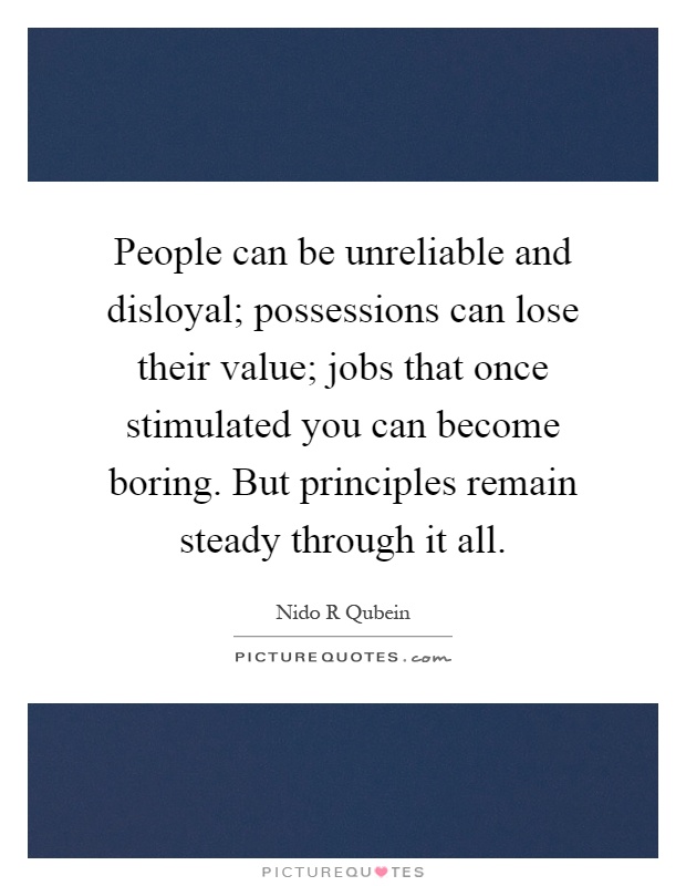 People can be unreliable and disloyal; possessions can lose their value; jobs that once stimulated you can become boring. But principles remain steady through it all Picture Quote #1