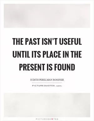 The past isn’t useful until its place in the present is found Picture Quote #1
