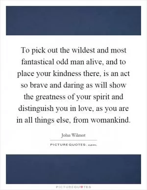 To pick out the wildest and most fantastical odd man alive, and to place your kindness there, is an act so brave and daring as will show the greatness of your spirit and distinguish you in love, as you are in all things else, from womankind Picture Quote #1