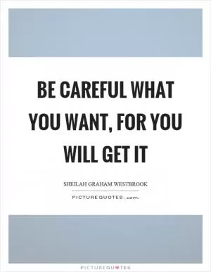 Be careful what you want, for you will get it Picture Quote #1