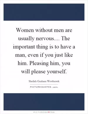 Women without men are usually nervous.... The important thing is to have a man, even if you just like him. Pleasing him, you will please yourself Picture Quote #1