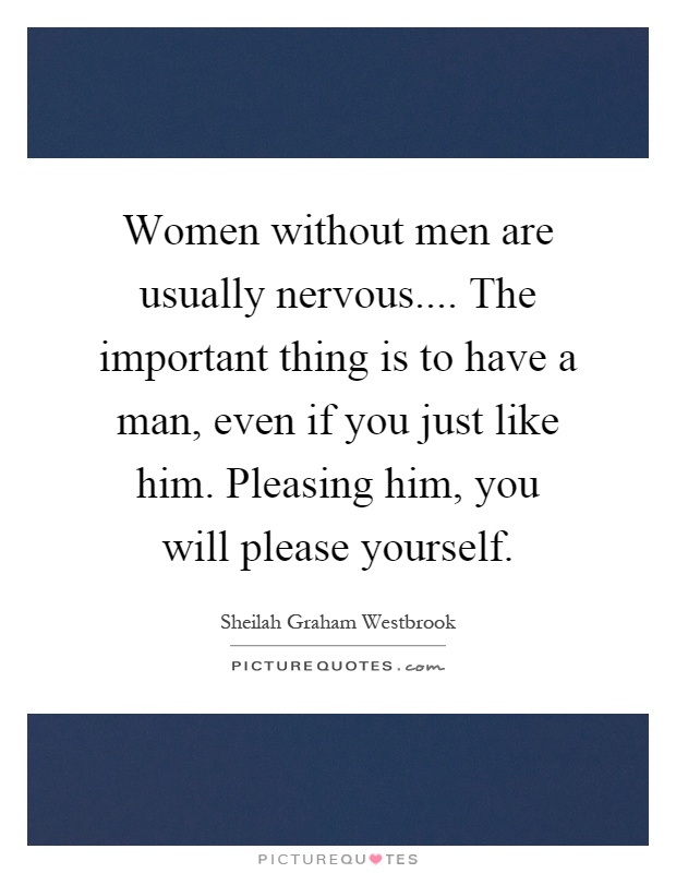Women without men are usually nervous.... The important thing is to have a man, even if you just like him. Pleasing him, you will please yourself Picture Quote #1