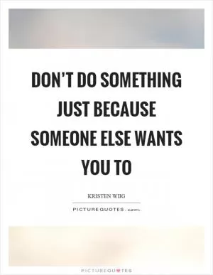 Don’t do something just because someone else wants you to Picture Quote #1