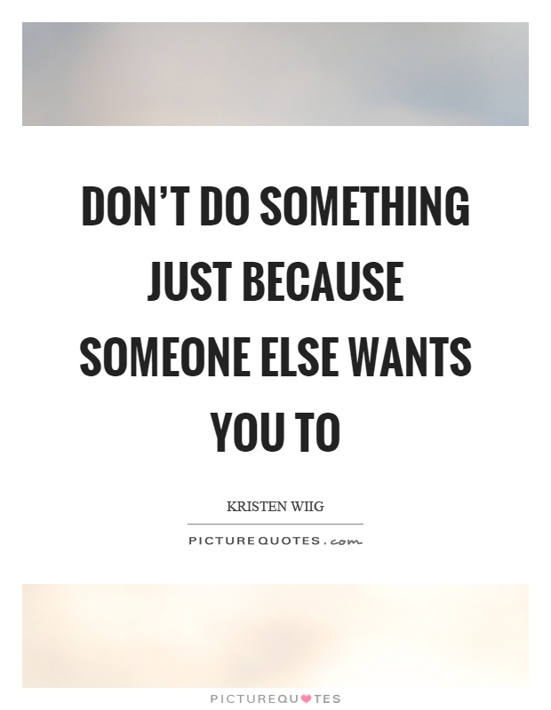 Don't do something just because someone else wants you to Picture Quote #1