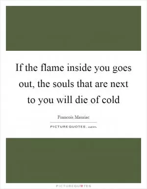 If the flame inside you goes out, the souls that are next to you will die of cold Picture Quote #1