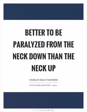 Better to be paralyzed from the neck down than the neck up Picture Quote #1