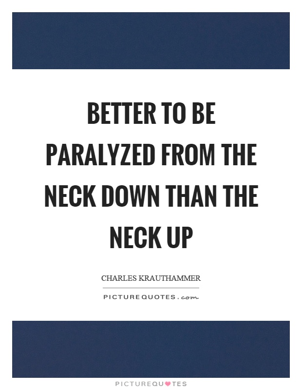 Better to be paralyzed from the neck down than the neck up Picture Quote #1
