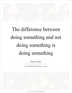 The difference between doing something and not doing something is doing something Picture Quote #1