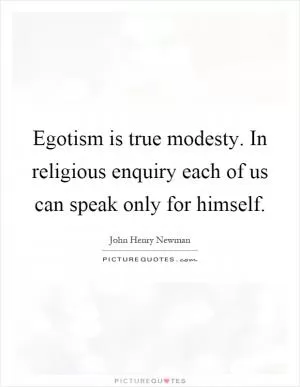 Egotism is true modesty. In religious enquiry each of us can speak only for himself Picture Quote #1