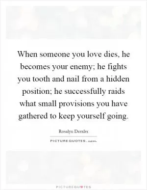 When someone you love dies, he becomes your enemy; he fights you tooth and nail from a hidden position; he successfully raids what small provisions you have gathered to keep yourself going Picture Quote #1