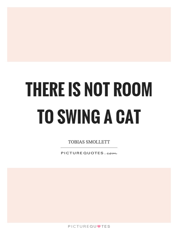 There is not room to swing a cat Picture Quote #1