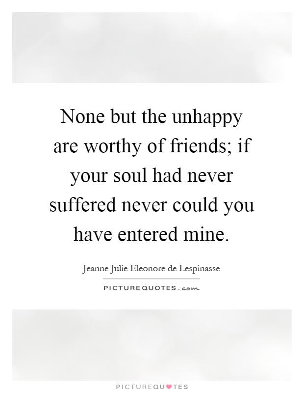 None but the unhappy are worthy of friends; if your soul had never suffered never could you have entered mine Picture Quote #1