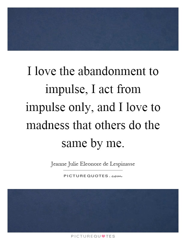 I love the abandonment to impulse, I act from impulse only, and I love to madness that others do the same by me Picture Quote #1