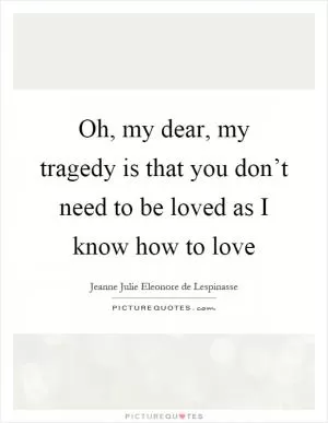 Oh, my dear, my tragedy is that you don’t need to be loved as I know how to love Picture Quote #1