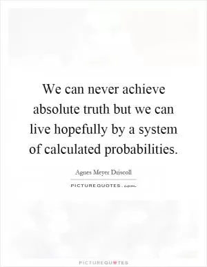 We can never achieve absolute truth but we can live hopefully by a system of calculated probabilities Picture Quote #1