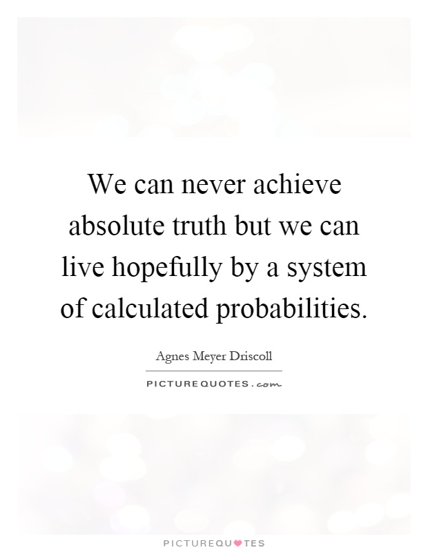 We can never achieve absolute truth but we can live hopefully by a system of calculated probabilities Picture Quote #1
