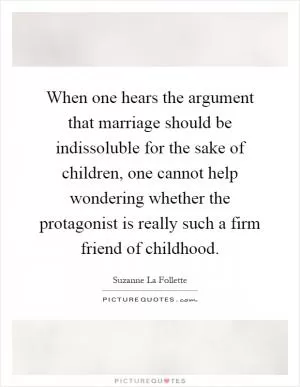 When one hears the argument that marriage should be indissoluble for the sake of children, one cannot help wondering whether the protagonist is really such a firm friend of childhood Picture Quote #1