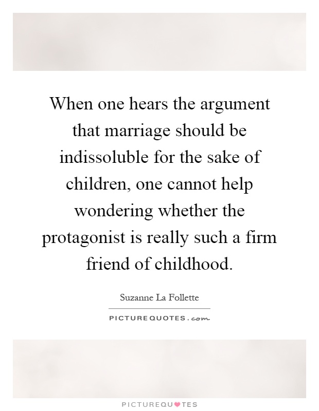 When one hears the argument that marriage should be indissoluble for the sake of children, one cannot help wondering whether the protagonist is really such a firm friend of childhood Picture Quote #1