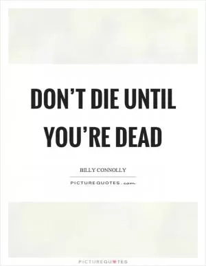 Don’t die until you’re dead Picture Quote #1