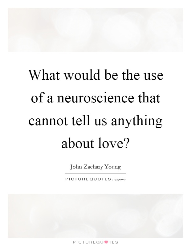 What would be the use of a neuroscience that cannot tell us anything about love? Picture Quote #1