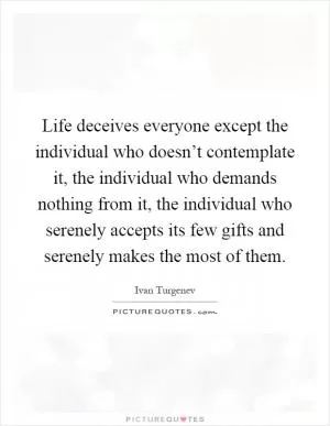 Life deceives everyone except the individual who doesn’t contemplate it, the individual who demands nothing from it, the individual who serenely accepts its few gifts and serenely makes the most of them Picture Quote #1