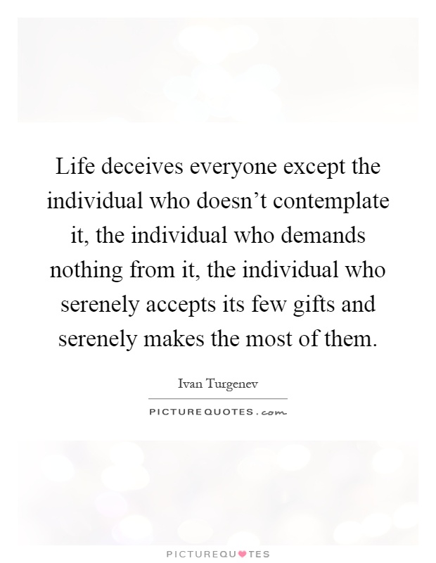 Life deceives everyone except the individual who doesn't contemplate it, the individual who demands nothing from it, the individual who serenely accepts its few gifts and serenely makes the most of them Picture Quote #1