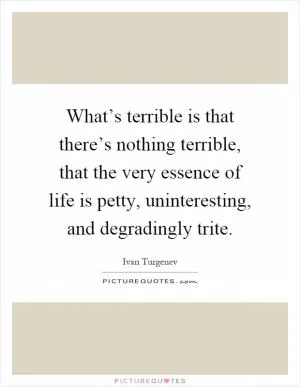 What’s terrible is that there’s nothing terrible, that the very essence of life is petty, uninteresting, and degradingly trite Picture Quote #1