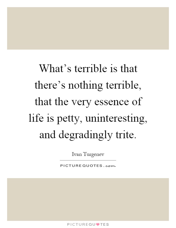 What's terrible is that there's nothing terrible, that the very essence of life is petty, uninteresting, and degradingly trite Picture Quote #1