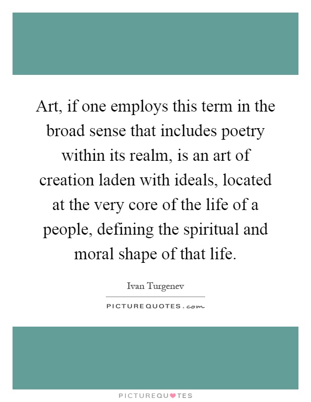 Art, if one employs this term in the broad sense that includes poetry within its realm, is an art of creation laden with ideals, located at the very core of the life of a people, defining the spiritual and moral shape of that life Picture Quote #1
