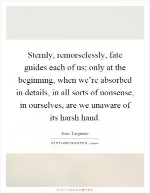 Sternly, remorselessly, fate guides each of us; only at the beginning, when we’re absorbed in details, in all sorts of nonsense, in ourselves, are we unaware of its harsh hand Picture Quote #1