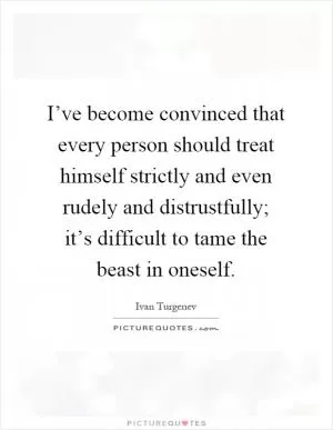 I’ve become convinced that every person should treat himself strictly and even rudely and distrustfully; it’s difficult to tame the beast in oneself Picture Quote #1