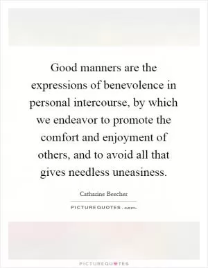 Good manners are the expressions of benevolence in personal intercourse, by which we endeavor to promote the comfort and enjoyment of others, and to avoid all that gives needless uneasiness Picture Quote #1