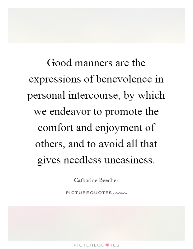 Good manners are the expressions of benevolence in personal intercourse, by which we endeavor to promote the comfort and enjoyment of others, and to avoid all that gives needless uneasiness Picture Quote #1