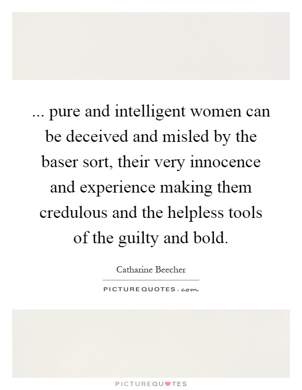 ... pure and intelligent women can be deceived and misled by the baser sort, their very innocence and experience making them credulous and the helpless tools of the guilty and bold Picture Quote #1