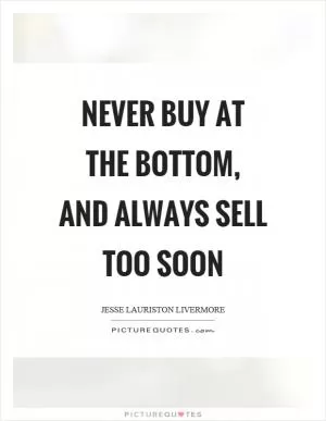 Never buy at the bottom, and always sell too soon Picture Quote #1