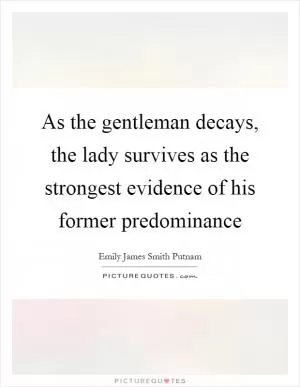 As the gentleman decays, the lady survives as the strongest evidence of his former predominance Picture Quote #1