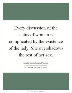 Every discussion of the status of woman is complicated by the existence of the lady. She overshadows the rest of her sex Picture Quote #1