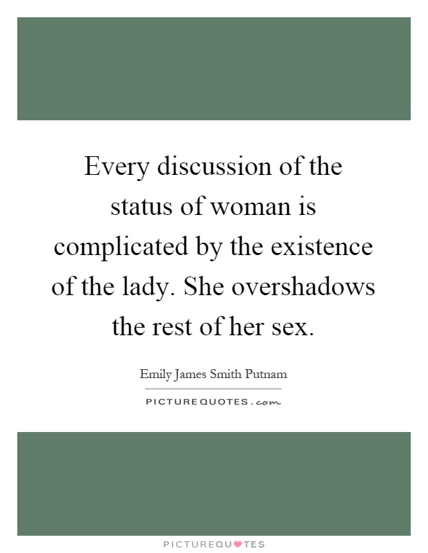 Every discussion of the status of woman is complicated by the existence of the lady. She overshadows the rest of her sex Picture Quote #1