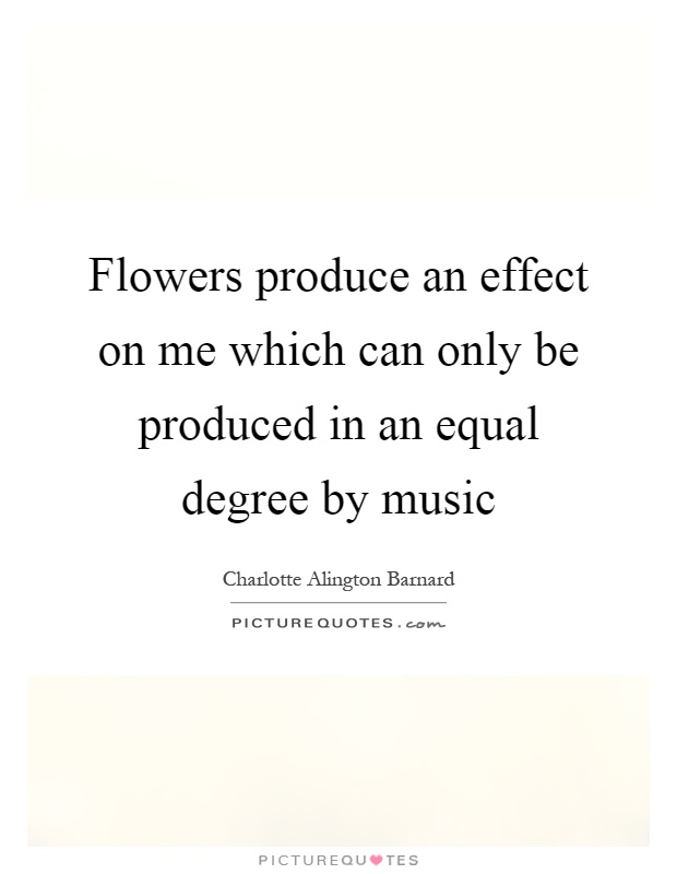 Flowers produce an effect on me which can only be produced in an equal degree by music Picture Quote #1