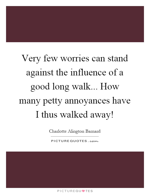 Very few worries can stand against the influence of a good long walk... How many petty annoyances have I thus walked away! Picture Quote #1