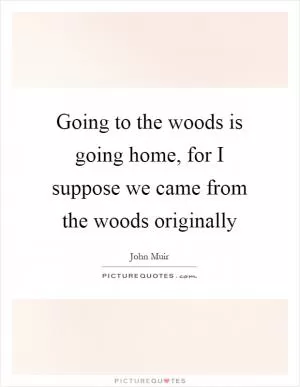 Going to the woods is going home, for I suppose we came from the woods originally Picture Quote #1