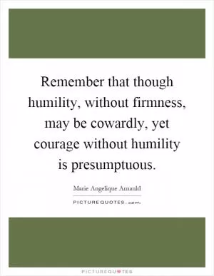 Remember that though humility, without firmness, may be cowardly, yet courage without humility is presumptuous Picture Quote #1