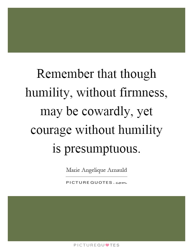 Remember that though humility, without firmness, may be cowardly, yet courage without humility is presumptuous Picture Quote #1