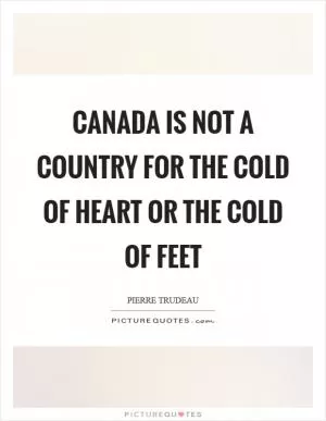 Canada is not a country for the cold of heart or the cold of feet Picture Quote #1
