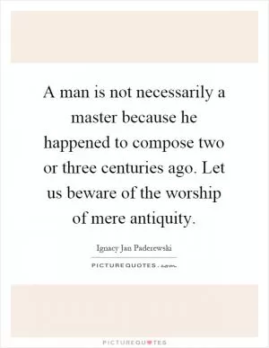 A man is not necessarily a master because he happened to compose two or three centuries ago. Let us beware of the worship of mere antiquity Picture Quote #1