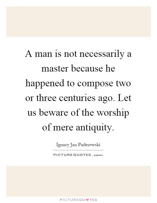 A man is not necessarily a master because he happened to compose two or three centuries ago. Let us beware of the worship of mere antiquity Picture Quote #1