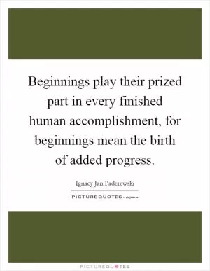 Beginnings play their prized part in every finished human accomplishment, for beginnings mean the birth of added progress Picture Quote #1