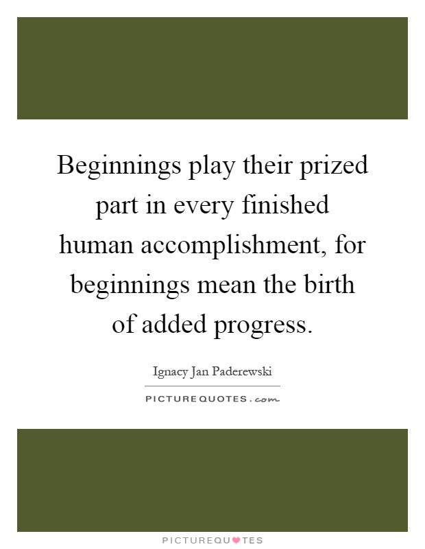 Beginnings play their prized part in every finished human accomplishment, for beginnings mean the birth of added progress Picture Quote #1