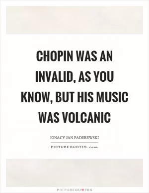Chopin was an invalid, as you know, but his music was volcanic Picture Quote #1